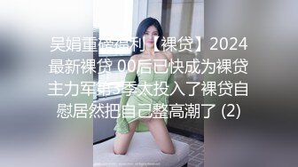 吴娟重磅福利【裸贷】2024最新裸贷 00后已快成为裸贷主力军第3季太投入了裸贷自慰居然把自己整高潮了 (2)