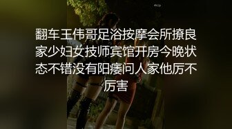 翻车王伟哥足浴按摩会所撩良家少妇女技师宾馆开房今晚状态不错没有阳痿问人家他厉不厉害