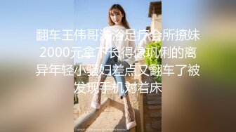 翻车王伟哥洗浴足疗会所撩妹2000元拿下长得像巩俐的离异年轻小骚妇差点又翻车了被发现手机对着床