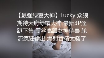 【最强绿妻大神】Lucky 众狼期待天府绿帽大神 最新3P淫趴下集 黑丝高跟女神侍奉 轮流疯狂输出 爆射吞精太骚了