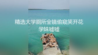 精选大学厕所全镜偷窥笑开花学妹嘘嘘