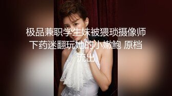 极品兼职学生妹被猥琐摄像师下药迷翻玩她的小嫩鲍 原档流出