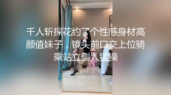 千人斩探花约了个性感身材高颜值妹子，镜头前口交上位骑乘站立侧入猛操