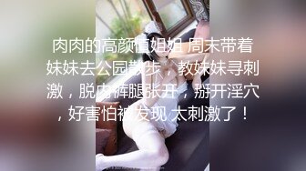 肉肉的高颜值姐姐 周末带着妹妹去公园散步，教妹妹寻刺激，脱内裤腿张开，掰开淫穴，好害怕被发现 太刺激了！