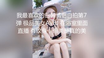 我最喜欢的日韩情侣自拍第7弹 极品美女AVBJ 在浴室里面直播 有纹身，但美是真的美！