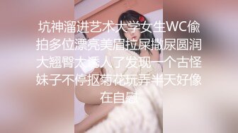 坑神溜进艺术大学女生WC偸拍多位漂亮美眉拉屎撒尿圆润大翘臀太诱人了发现一个古怪妹子不停抠菊花玩弄半天好像在自慰