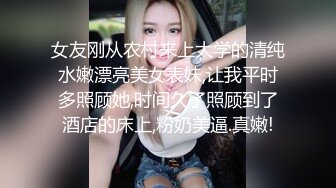 女友刚从农村来上大学的清纯水嫩漂亮美女表妹,让我平时多照顾她,时间久了照顾到了酒店的床上,粉奶美逼.真嫩!