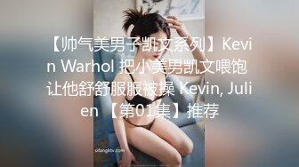 【帅气美男子凯文系列】Kevin Warhol 把小美男凯文喂饱 让他舒舒服服被操 Kevin, Julien 【第01集】推荐