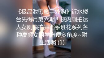 《极品泄密魔手外购》近水楼台先得月第六期！校内厕拍达人女厕偸拍舞蹈系班花系列各种高颜女同学方便多角度~附生活照 (1)