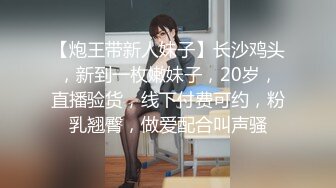 【炮王带新人妹子】长沙鸡头，新到一枚嫩妹子，20岁，直播验货，线下付费可约，粉乳翘臀，做爱配合叫声骚