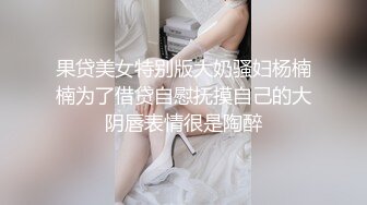 果贷美女特别版大奶骚妇杨楠楠为了借贷自慰抚摸自己的大阴唇表情很是陶醉