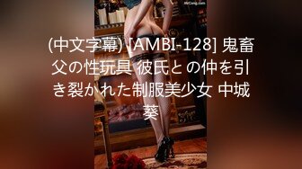 (中文字幕) [AMBI-128] 鬼畜父の性玩具 彼氏との仲を引き裂かれた制服美少女 中城葵