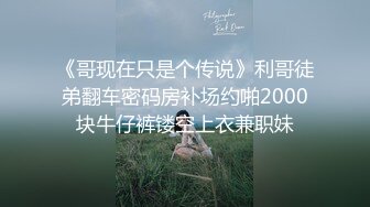 《哥现在只是个传说》利哥徒弟翻车密码房补场约啪2000块牛仔裤镂空上衣兼职妹