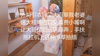 户外勾引农民工大哥草我老婆，这大粗鸡巴口交真费小嘴啊，让大哥揉奶玩逼舔弄，手扶拖拉机上各种爆草抽插