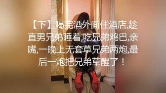 【下】喝完酒外面住酒店,趁直男兄弟睡着,吃兄弟鸡巴,亲嘴,一晚上无套草兄弟两炮,最后一炮把兄弟草醒了！