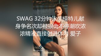 SWAG 32分钟泳装模特儿献身争名次却被狠肏不停潮吹浓浓精液直接射进体内 爱子