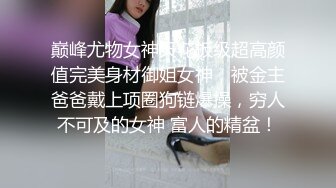 巅峰尤物女神天花板级超高颜值完美身材御姐女神，被金主爸爸戴上项圈狗链爆操，穷人不可及的女神 富人的精盆！