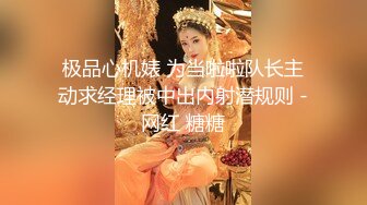 极品心机婊 为当啦啦队长主动求经理被中出内射潜规则 -网红 糖糖