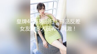 皇牌4p系列回归！极品反差女友被多人玩弄！刺激！