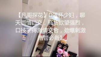 【凡哥探花】D罩杯少妇，聊天调情口交，骚货欲望强烈，口技了得激情交合，劲爆刺激撸管必备1