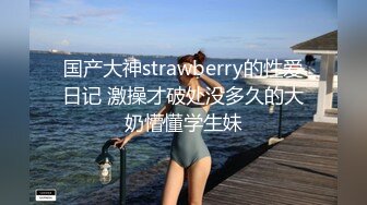 国产大神strawberry的性爱日记 激操才破处没多久的大奶懵懂学生妹