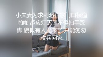 小夫妻为求刺激在家门口楼道啪啪 感应灯灭了不停拍手跺脚 貌似有人出来了 只能匆匆收兵回家