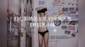 91仁哥精品大片,99年純天然E杯巨乳小妹