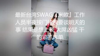 最新台湾SWAG『米欧』工作人员半夜按门铃說要谈明天的事 结果是想上我 大屌凶猛 干的紧抓床单