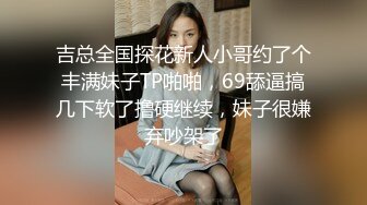 吉总全国探花新人小哥约了个丰满妹子TP啪啪，69舔逼搞几下软了撸硬继续，妹子很嫌弃吵架了