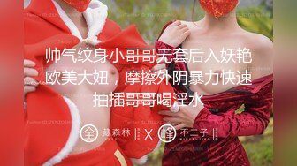 帅气纹身小哥哥无套后入妖艳欧美大妞，摩擦外阴暴力快速抽插哥哥喝淫水