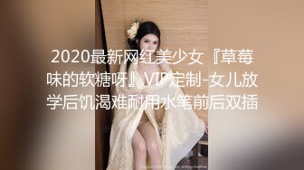 2020最新网红美少女『草莓味的软糖呀』VIP定制-女儿放学后饥渴难耐用水笔前后双插