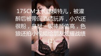 175CM大长腿模特儿，被灌醉后被带回酒店玩弄，小穴还很粉，身材一级棒颜值高，色狼还拍小视频给朋友炫耀战绩 (1)