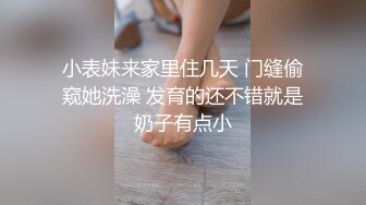 小表妹来家里住几天 门缝偷窥她洗澡 发育的还不错就是奶子有点小