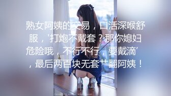 熟女阿姨的交易，口活深喉舒服，'打炮不戴套？那你媳妇危险哦，不行不行，要戴滴’，最后两百块无套艹翻阿姨！