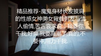 精品推荐-魔鬼身材长发披肩的性感女神美女背着男友与情人偷情,苦苦哀求说：我要你干我,好爽,我要高潮了,真的,不要停,用力干我.