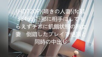 (HD720P)(啼きの人妻)(fc3136469)旦那に相手にしてもらえずチポに飢餓状態の熟女妻　倒錯したプレイで絶頂と同時の中出し