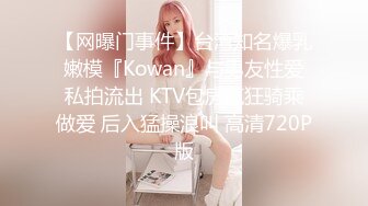 【网曝门事件】台湾知名爆乳嫩模『Kowan』与男友性爱私拍流出 KTV包房疯狂骑乘做爱 后入猛操浪叫 高清720P版