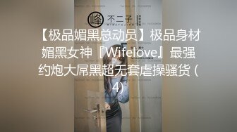 【极品媚黑总动员】极品身材媚黑女神『Wifelove』最强约炮大屌黑超无套虐操骚货 (4)