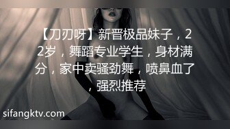 【刀刃呀】新晋极品妹子，22岁，舞蹈专业学生，身材满分，家中卖骚劲舞，喷鼻血了，强烈推荐