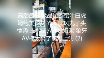 高潮盛宴 极品媚态蜜汁白虎嫩鲍美少女 Yua 国风丸子头情趣 三指玩穴湿嫩爆浆 狼牙AV棒太爽了高潮上头 (2)