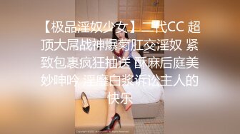 【极品淫奴少女】二代CC 超顶大屌战神爆菊肛交淫奴 紧致包裹疯狂抽送 酥麻后庭美妙呻吟 淫靡白浆诉讼主人的快乐