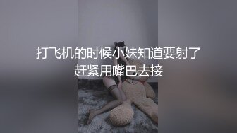 打飞机的时候小妹知道要射了赶紧用嘴巴去接