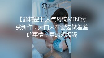 【超精品】人气母狗MINI付费新作，大白天在窗边做羞羞的事情，真的超级骚