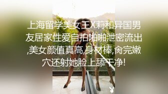 上海留学美女王X莉和异国男友居家性爱自拍啪啪泄密流出,美女颜值真高,身材棒,肏完嫩穴还射她脸上舔干净!