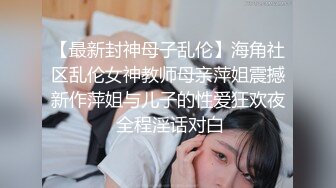 【最新封神母子乱伦】海角社区乱伦女神教师母亲萍姐震撼新作萍姐与儿子的性爱狂欢夜 全程淫话对白