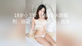 18岁小玉女【童童】火箭福利，掰逼，揉奶捏乳头，洗澡露出！