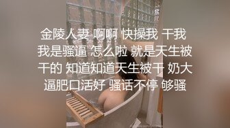 金陵人妻 啊啊 快操我 干我 我是骚逼 怎么啦 就是天生被干的 知道知道天生被干 奶大逼肥口活好 骚话不停 够骚