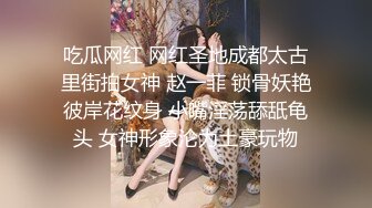 吃瓜网红 网红圣地成都太古里街拍女神 赵一菲 锁骨妖艳彼岸花纹身 小嘴淫荡舔舐龟头 女神形象沦为土豪玩物