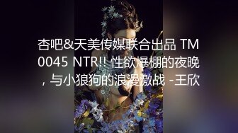 杏吧&天美传媒联合出品 TM0045 NTR!! 性欲爆棚的夜晚，与小狼狗的浪漫激战 -王欣