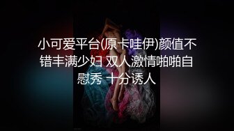 小可爱平台(原卡哇伊)颜值不错丰满少妇 双人激情啪啪自慰秀 十分诱人